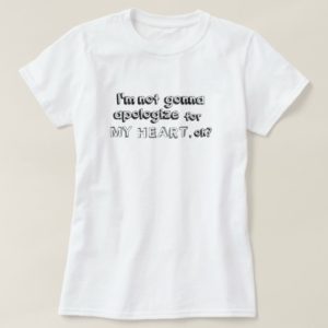 I'm not going to apologize for my heart, okay? T-Shirt